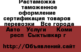 Растаможка - таможенное оформление - сертификация товаров - перевозки - Все города Авто » Услуги   . Коми респ.,Сыктывкар г.